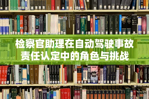 检察官助理在自动驾驶事故责任认定中的角色与挑战