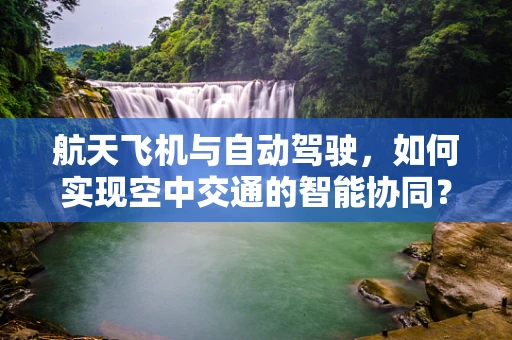 航天飞机与自动驾驶，如何实现空中交通的智能协同？