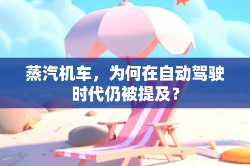 蒸汽机车，为何在自动驾驶时代仍被提及？