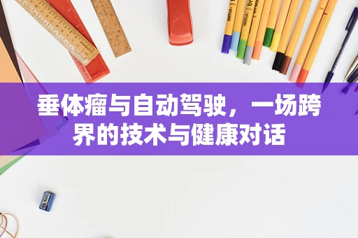 垂体瘤与自动驾驶，一场跨界的技术与健康对话