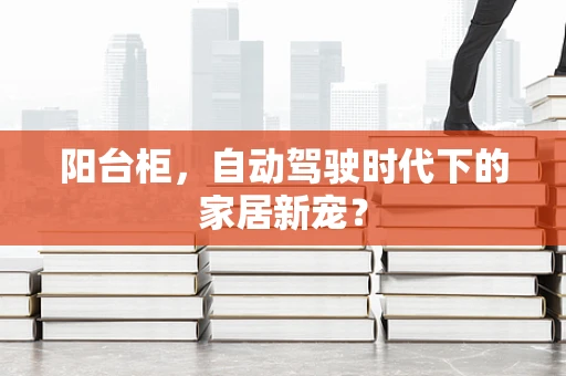 阳台柜，自动驾驶时代下的家居新宠？