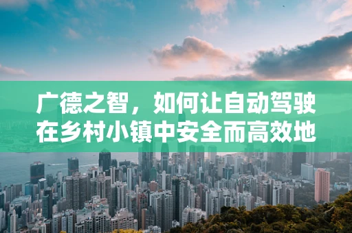 广德之智，如何让自动驾驶在乡村小镇中安全而高效地行驶？