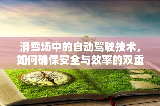 滑雪场中的自动驾驶技术，如何确保安全与效率的双重提升？