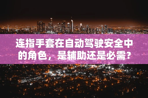 连指手套在自动驾驶安全中的角色，是辅助还是必需？