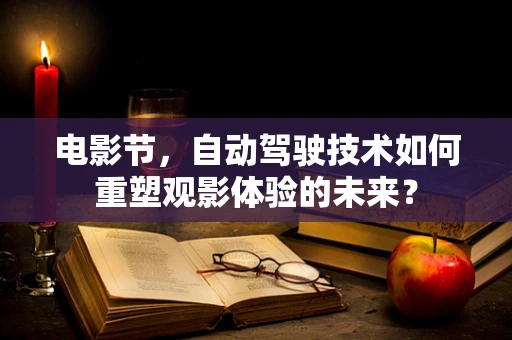 电影节，自动驾驶技术如何重塑观影体验的未来？