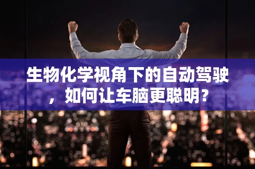 生物化学视角下的自动驾驶，如何让车脑更聪明？
