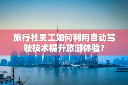 旅行社员工如何利用自动驾驶技术提升旅游体验？