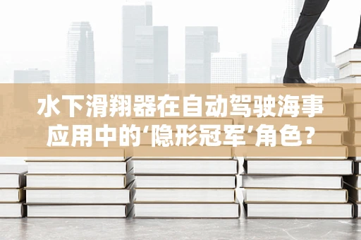水下滑翔器在自动驾驶海事应用中的‘隐形冠军’角色？