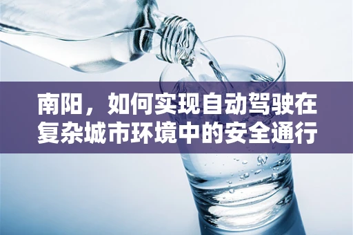 南阳，如何实现自动驾驶在复杂城市环境中的安全通行？