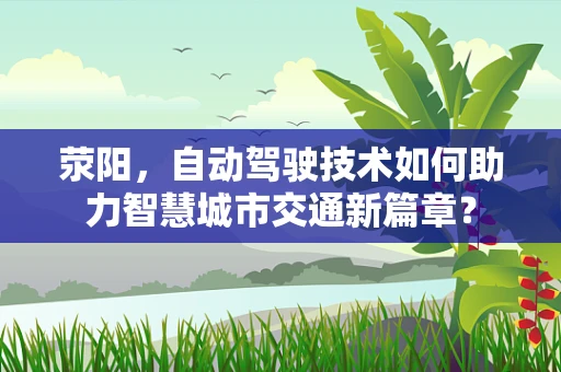 荥阳，自动驾驶技术如何助力智慧城市交通新篇章？