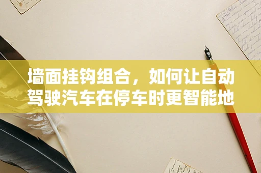 墙面挂钩组合，如何让自动驾驶汽车在停车时更智能地‘挂’上停车位？