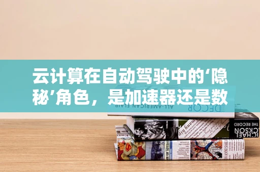 云计算在自动驾驶中的‘隐秘’角色，是加速器还是数据黑洞？