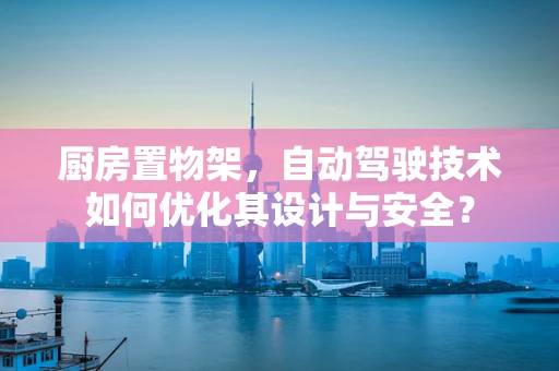 厨房置物架，自动驾驶技术如何优化其设计与安全？