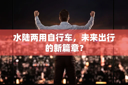 水陆两用自行车，未来出行的新篇章？