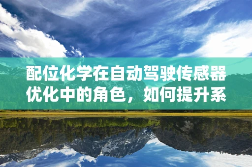 配位化学在自动驾驶传感器优化中的角色，如何提升系统‘感知’的精准度？