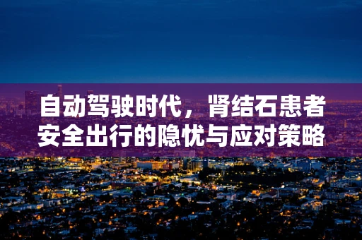 自动驾驶时代，肾结石患者安全出行的隐忧与应对策略
