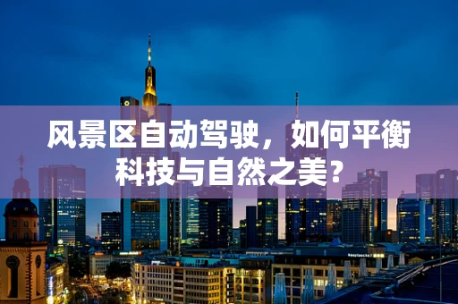 风景区自动驾驶，如何平衡科技与自然之美？