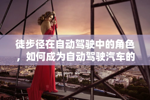 徒步径在自动驾驶中的角色，如何成为自动驾驶汽车的‘眼睛’？