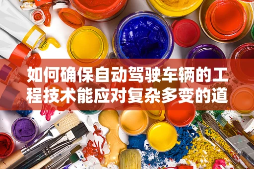 如何确保自动驾驶车辆的工程技术能应对复杂多变的道路环境？