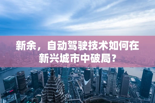 新余，自动驾驶技术如何在新兴城市中破局？
