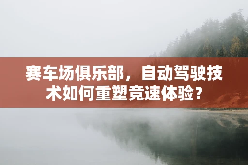赛车场俱乐部，自动驾驶技术如何重塑竞速体验？