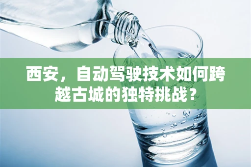 西安，自动驾驶技术如何跨越古城的独特挑战？