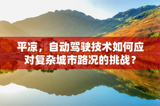平凉，自动驾驶技术如何应对复杂城市路况的挑战？