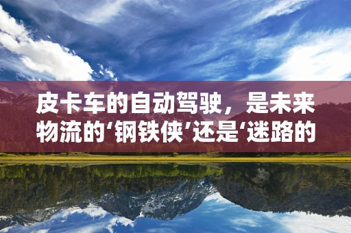 皮卡车的自动驾驶，是未来物流的‘钢铁侠’还是‘迷路的小羔羊’？