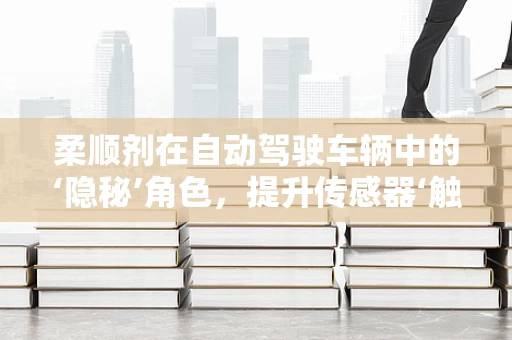柔顺剂在自动驾驶车辆中的‘隐秘’角色，提升传感器‘触感’的奇妙应用？