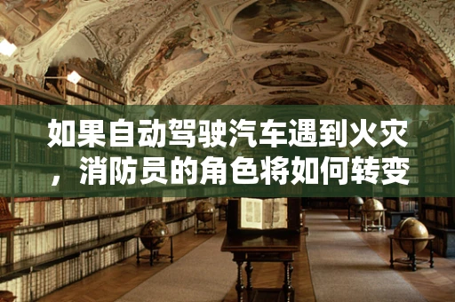 如果自动驾驶汽车遇到火灾，消防员的角色将如何转变？
