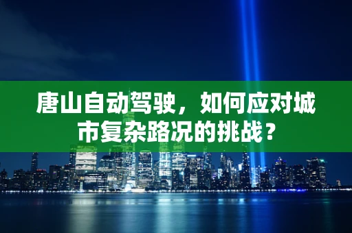 唐山自动驾驶，如何应对城市复杂路况的挑战？