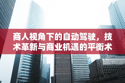商人视角下的自动驾驶，技术革新与商业机遇的平衡术？