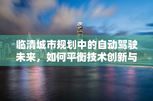 临清城市规划中的自动驾驶未来，如何平衡技术创新与交通和谐？