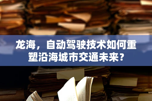 龙海，自动驾驶技术如何重塑沿海城市交通未来？