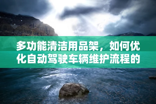 多功能清洁用品架，如何优化自动驾驶车辆维护流程的‘清洁’一环？