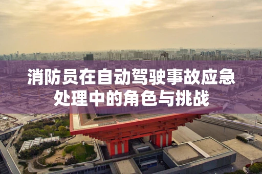 消防员在自动驾驶事故应急处理中的角色与挑战