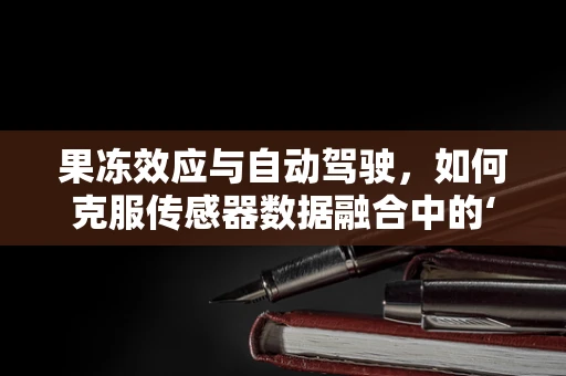 果冻效应与自动驾驶，如何克服传感器数据融合中的‘软’挑战？
