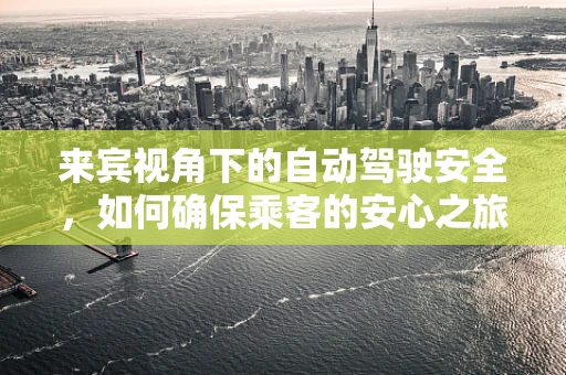 来宾视角下的自动驾驶安全，如何确保乘客的安心之旅？