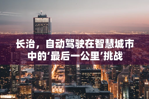 长治，自动驾驶在智慧城市中的‘最后一公里’挑战