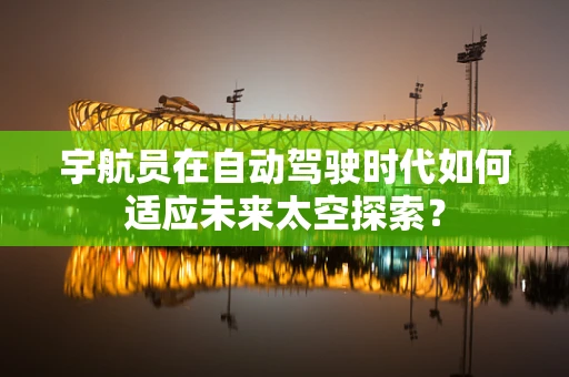 宇航员在自动驾驶时代如何适应未来太空探索？