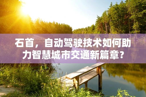 石首，自动驾驶技术如何助力智慧城市交通新篇章？