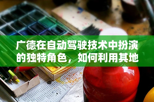 广德在自动驾驶技术中扮演的独特角色，如何利用其地理优势推动智能交通发展？