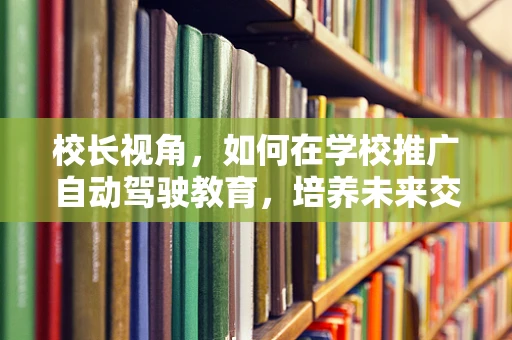 校长视角，如何在学校推广自动驾驶教育，培养未来交通的领航者？