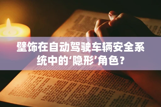 壁饰在自动驾驶车辆安全系统中的‘隐形’角色？