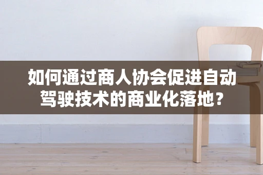 如何通过商人协会促进自动驾驶技术的商业化落地？