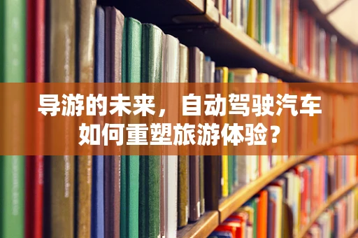 导游的未来，自动驾驶汽车如何重塑旅游体验？