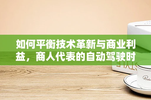 如何平衡技术革新与商业利益，商人代表的自动驾驶时代挑战？