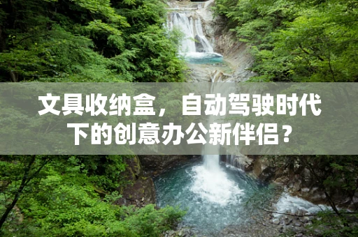 文具收纳盒，自动驾驶时代下的创意办公新伴侣？