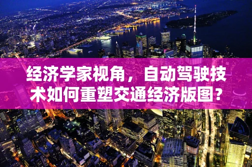 经济学家视角，自动驾驶技术如何重塑交通经济版图？