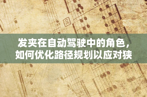 发夹在自动驾驶中的角色，如何优化路径规划以应对狭窄空间？